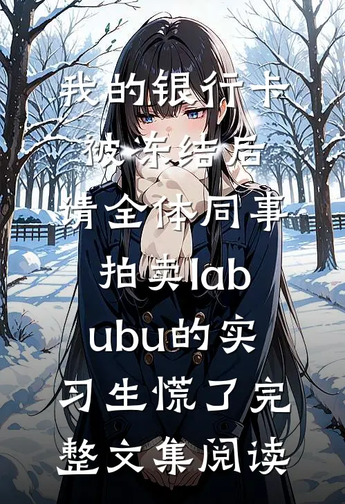 我的银行卡被冻结后，请全体同事拍卖labubu的实习生慌了完整文集阅读