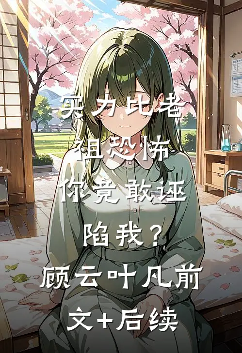 实力比老祖恐怖，你竟敢诬陷我？顾云叶凡前文+后续