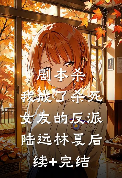 剧本杀：我成了杀死女友的反派陆远林夏后续+完结