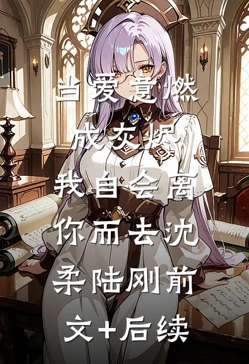 当爱意燃成灰烬，我自会离你而去沈柔陆刚前文+后续