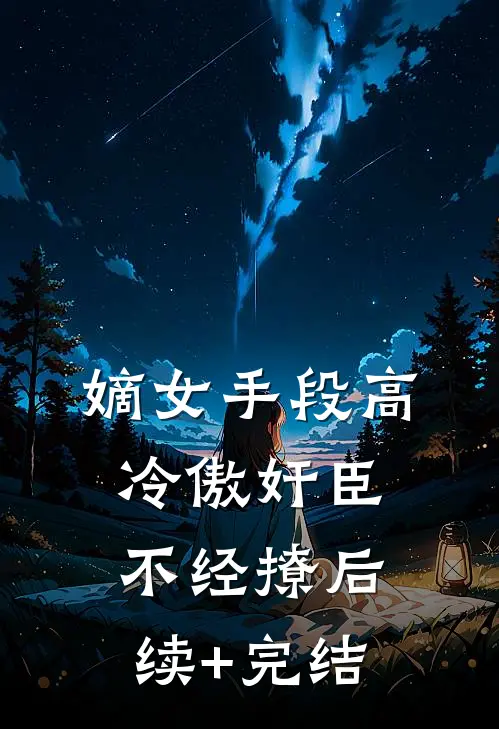 嫡女手段高，冷傲奸臣不经撩后续+完结