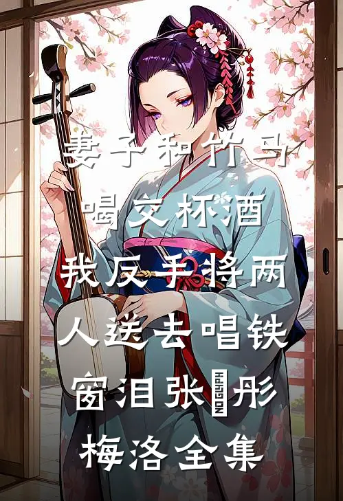 妻子和竹马喝交杯酒，我反手将两人送去唱铁窗泪张玥彤梅洛全集