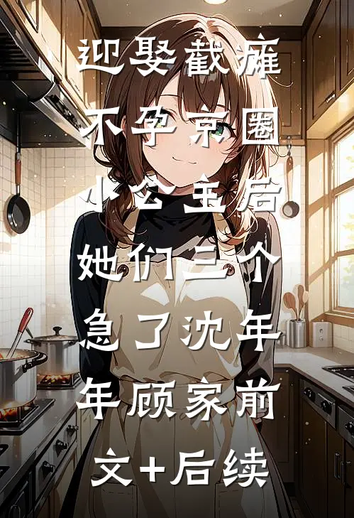 迎娶截瘫不孕京圈小公主后，她们三个急了沈年年顾家前文+后续
