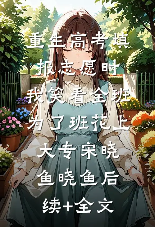 重生高考填报志愿时，我笑看全班为了班花上大专宋晓鱼晓鱼后续+全文