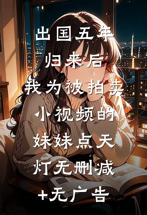 出国五年归来后，我为被拍卖小视频的妹妹点天灯无删减+无广告