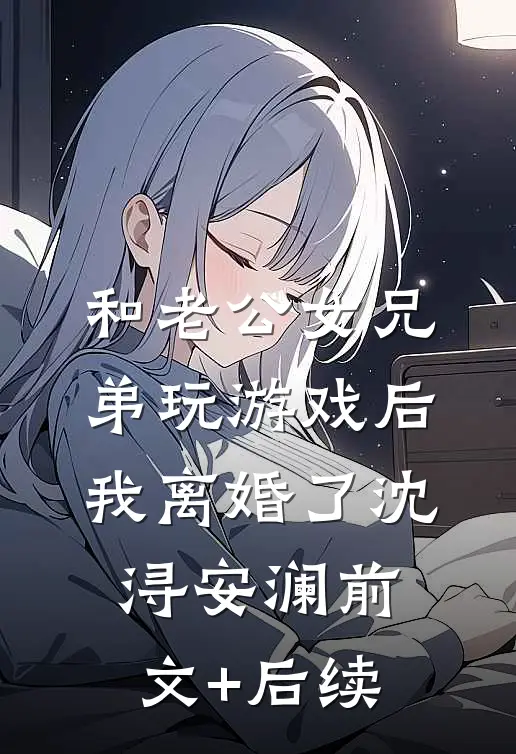和老公女兄弟玩游戏后，我离婚了沈浔安澜前文+后续