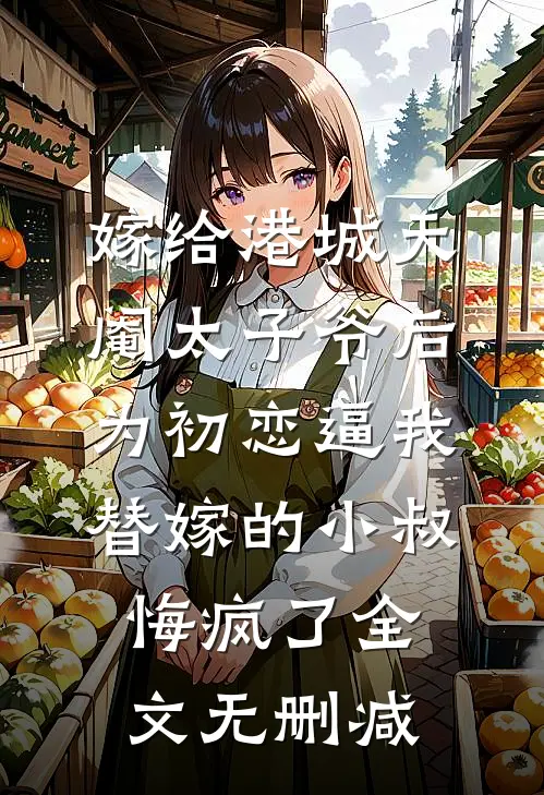 嫁给港城天阉太子爷后，为初恋逼我替嫁的小叔悔疯了全文无删减
