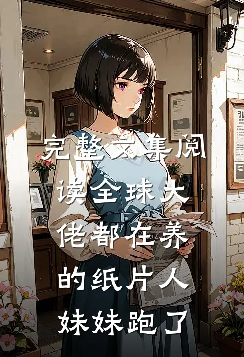 完整文集阅读全球大佬都在养的纸片人妹妹跑了