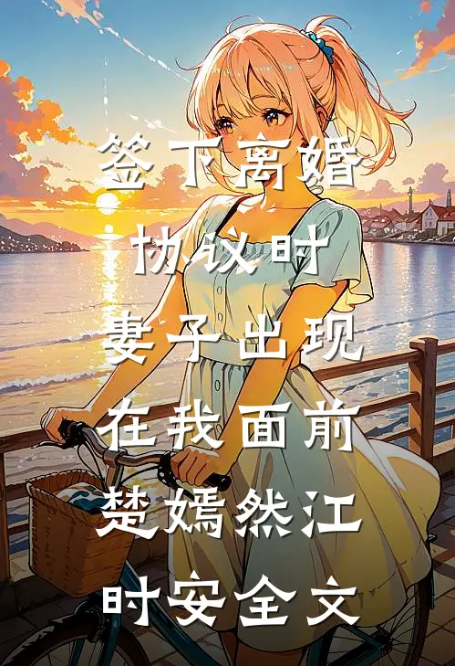 签下离婚协议时，妻子出现在我面前楚嫣然江时安全文
