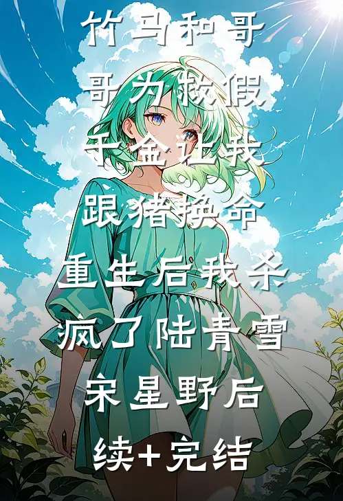 竹马和哥哥为救假千金让我跟猪换命，重生后我杀疯了陆青雪宋星野后续+完结