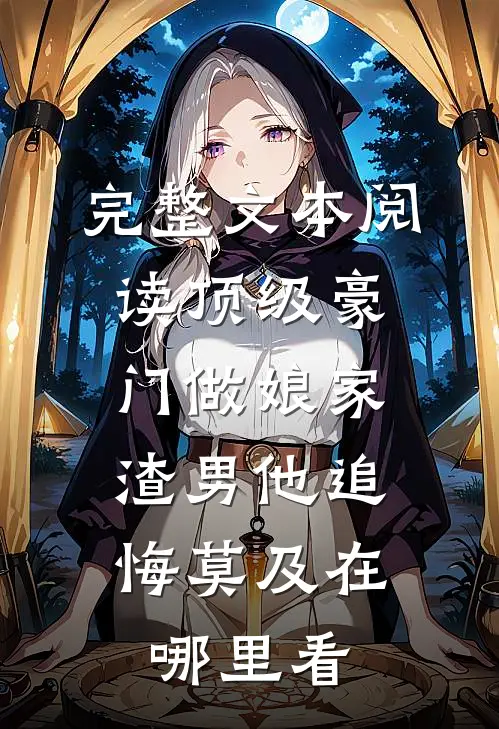完整文本阅读顶级豪门做娘家,渣男他追悔莫及在哪里看
