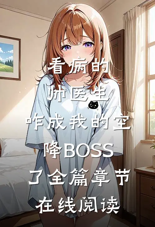 看病的帅医生，咋成我的空降BOSS了全篇章节在线阅读