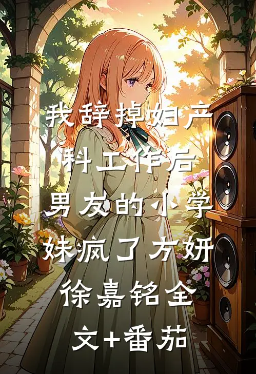 我辞掉妇产科工作后，男友的小学妹疯了方妍徐嘉铭全文+番茄