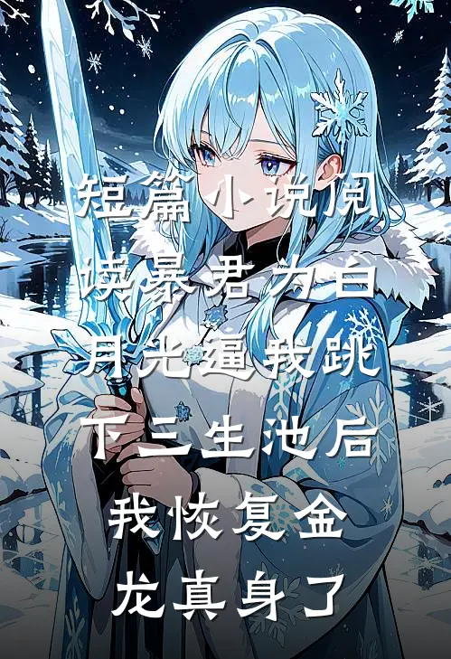 短篇小说阅读暴君为白月光逼我跳下三生池后，我恢复金龙真身了