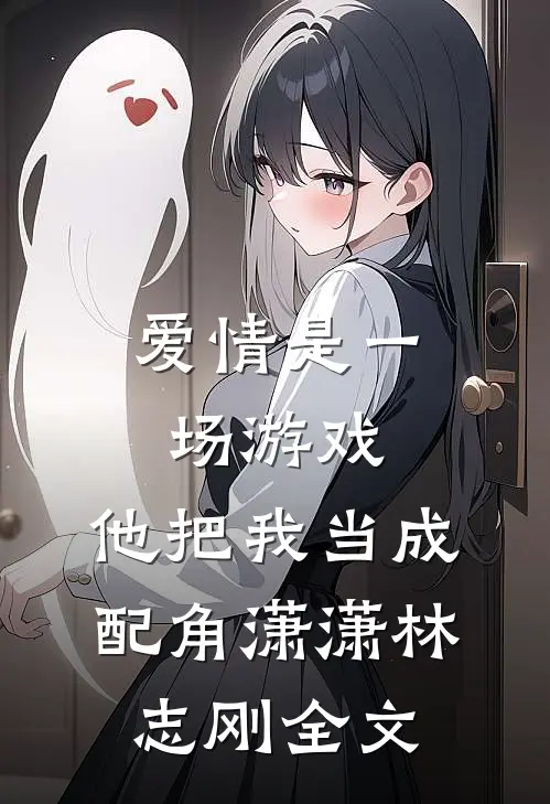 爱情是一场游戏，他把我当成配角潇潇林志刚全文