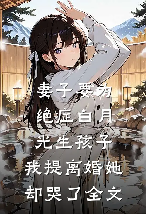 妻子要为绝症白月光生孩子，我提离婚她却哭了全文