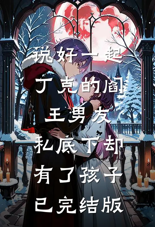 说好一起丁克的阎王男友，私底下却有了孩子已完结版