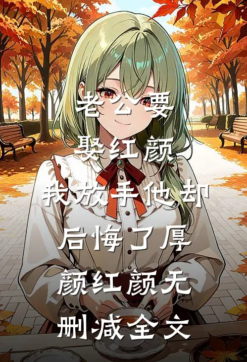老公要娶红颜，我放手他却后悔了厚颜红颜无删减全文