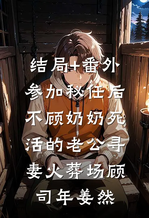 结局+番外参加秘任后，不顾奶奶死活的老公寻妻火葬场顾司年姜然