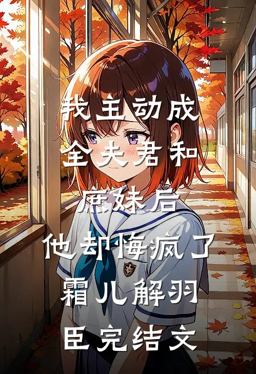 我主动成全夫君和庶妹后，他却悔疯了霜儿解羽臣完结文