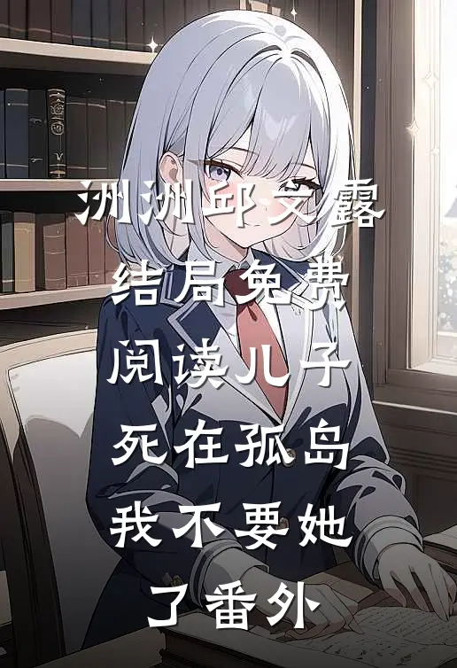 洲洲邱文露结局免费阅读儿子死在孤岛，我不要她了番外