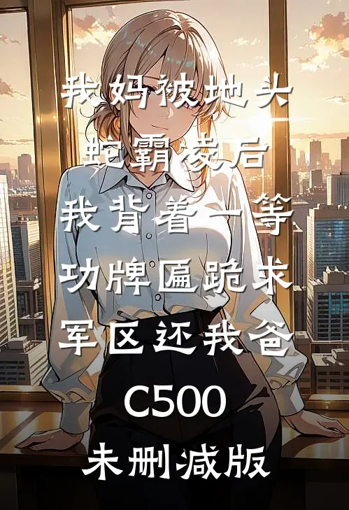 我妈被地头蛇霸凌后，我背着一等功牌匾跪求军区还我爸C500未删减版