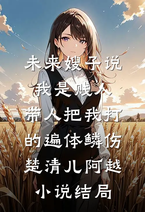 未来嫂子说我是贱人，带人把我打的遍体鳞伤楚清儿阿越小说结局
