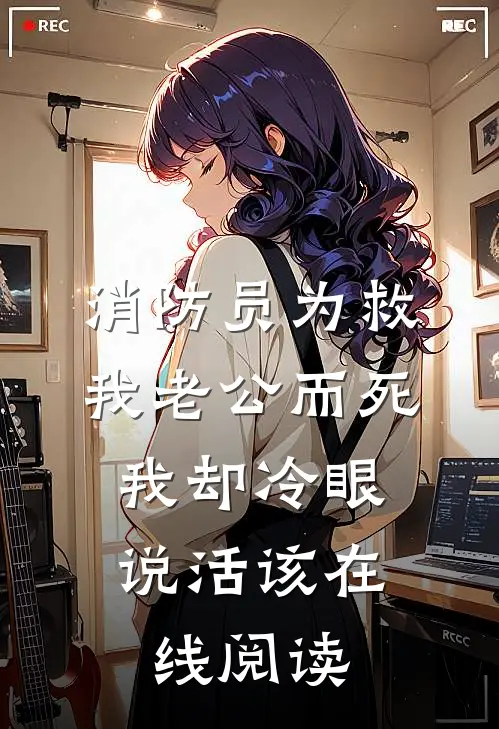 消防员为救我老公而死，我却冷眼说活该在线阅读