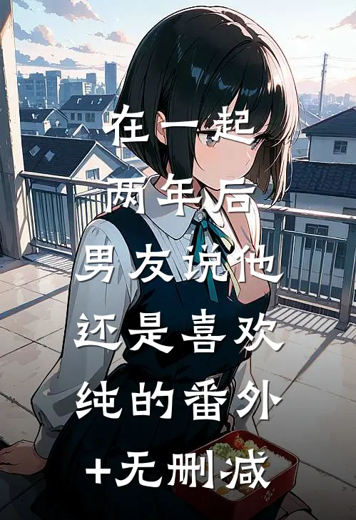 在一起两年后，男友说他还是喜欢纯的番外+无删减