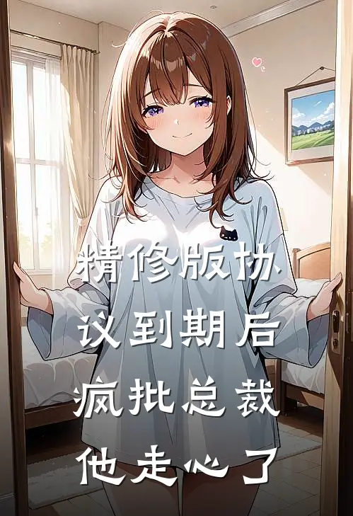 精修版协议到期后，疯批总裁他走心了