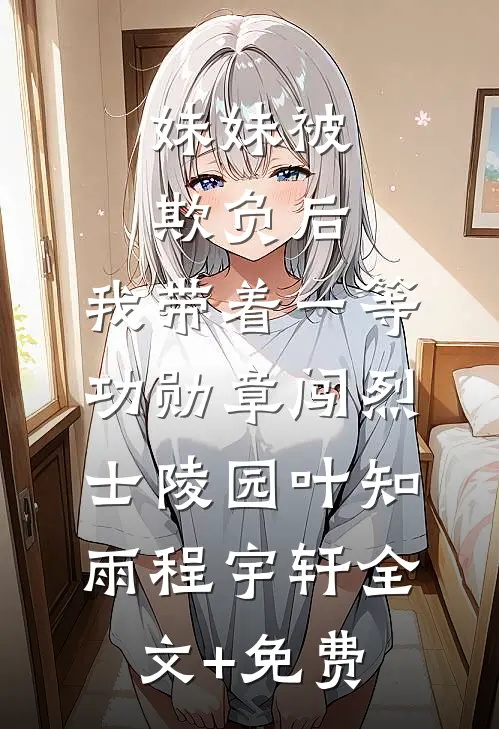 妹妹被欺负后，我带着一等功勋章闯烈士陵园叶知雨程宇轩全文+免费
