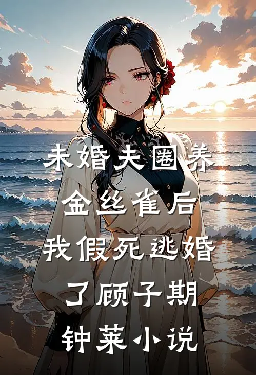未婚夫圈养金丝雀后，我假死逃婚了顾子期钟莱小说