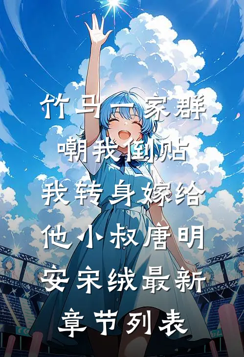 竹马一家群嘲我倒贴，我转身嫁给他小叔唐明安宋绒最新章节列表
