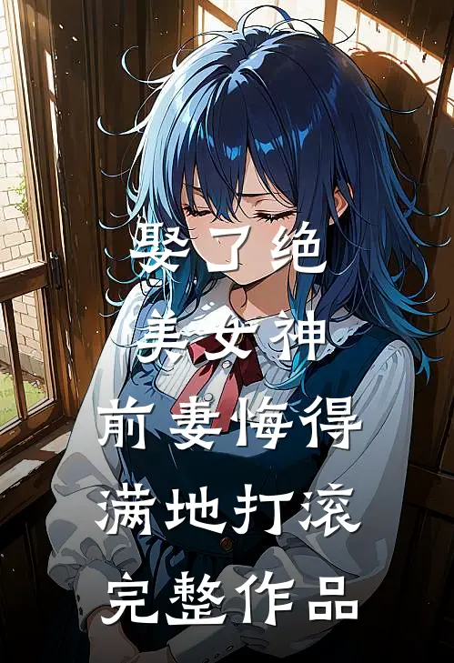 娶了绝美女神，前妻悔得满地打滚完整作品