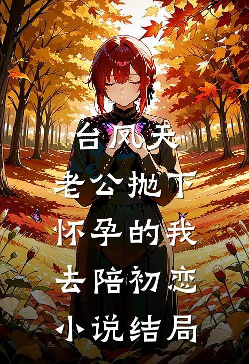 台风天，老公抛下怀孕的我，去陪初恋小说结局
