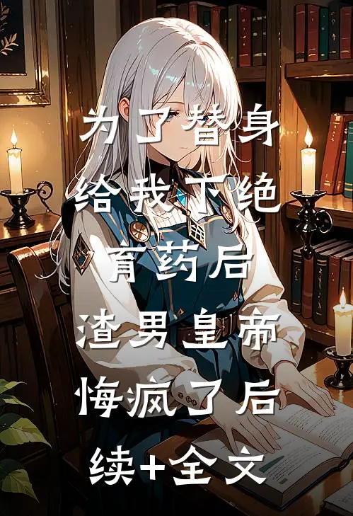 为了替身给我下绝育药后，渣男皇帝悔疯了后续+全文