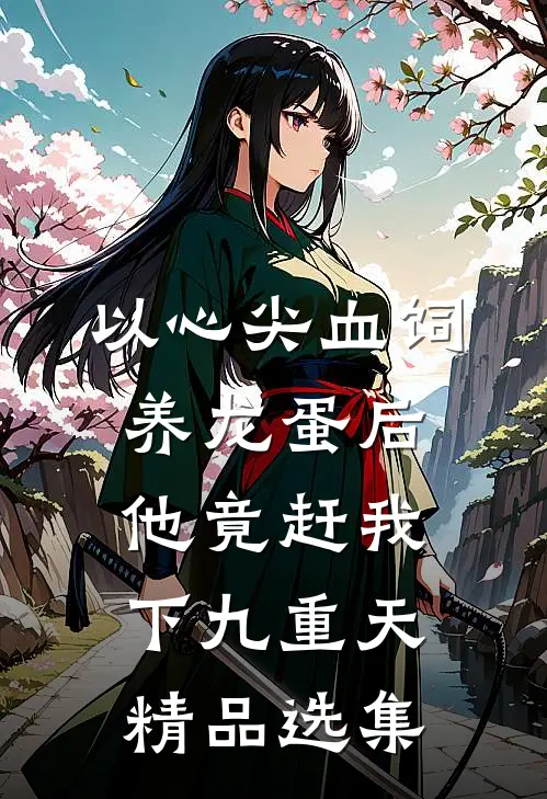 以心尖血饲养龙蛋后，他竟赶我下九重天精品选集