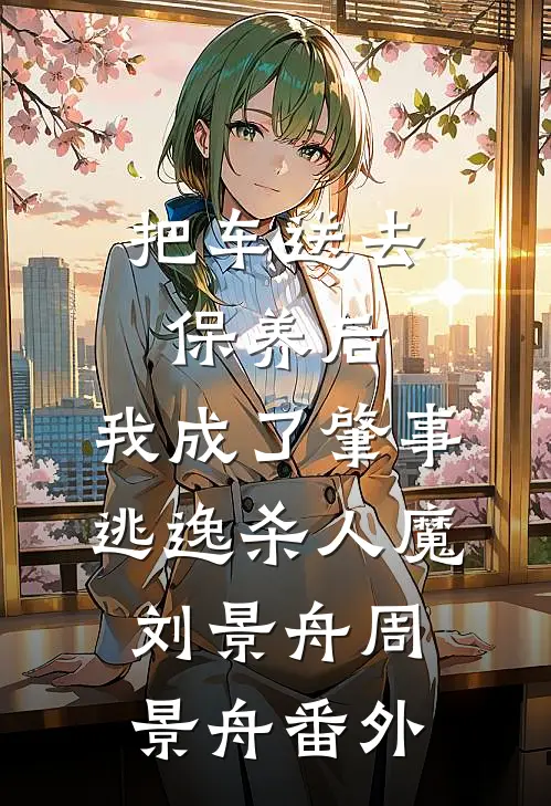 把车送去保养后，我成了肇事逃逸杀人魔刘景舟周景舟番外