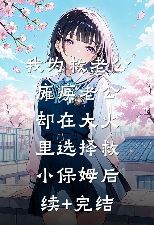 我为救老公瘫痪老公却在大火里选择救小保姆后续+完结