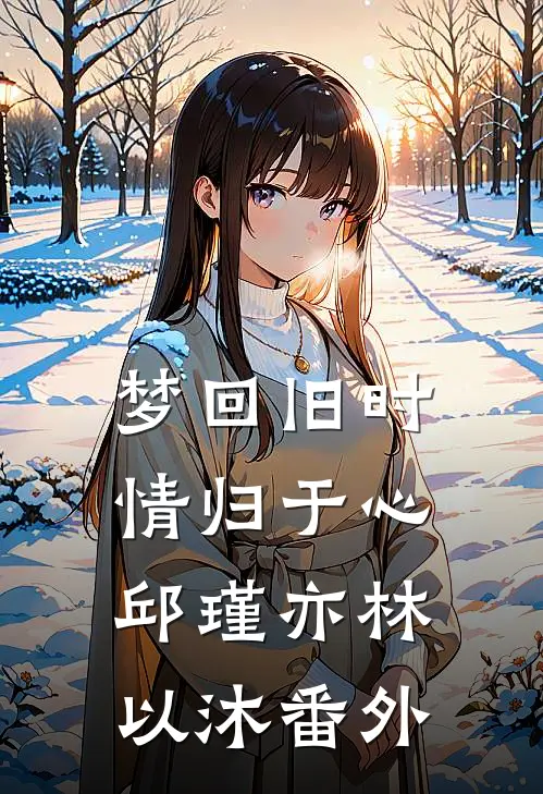 梦回旧时情归于心邱瑾亦林以沐番外