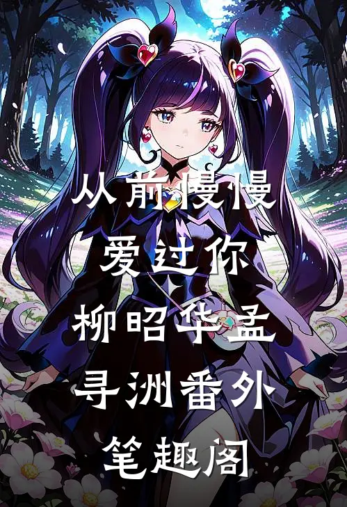 从前慢慢爱过你：柳昭华孟寻洲番外笔趣阁