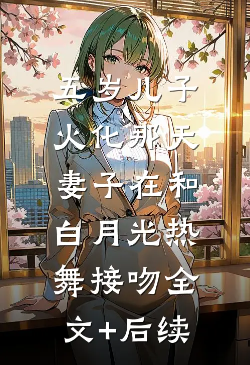 五岁儿子火化那天，妻子在和白月光热舞接吻全文+后续