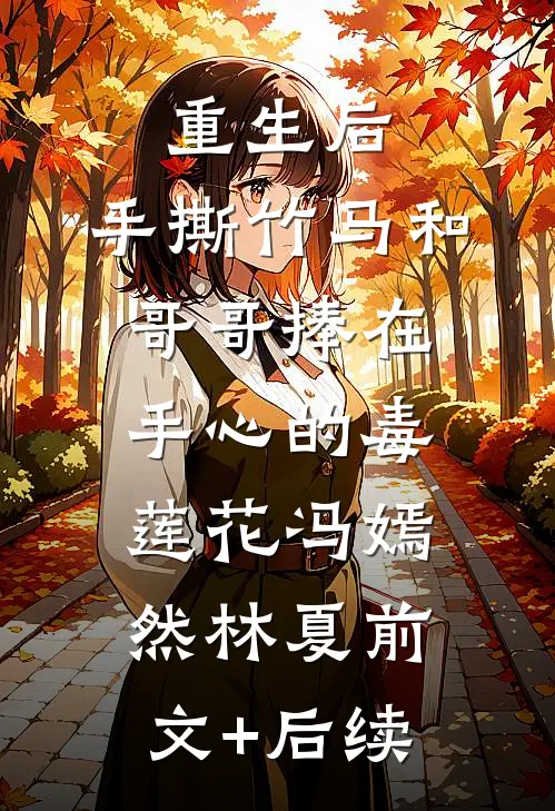 重生后，手撕竹马和哥哥捧在手心的毒莲花冯嫣然林夏前文+后续