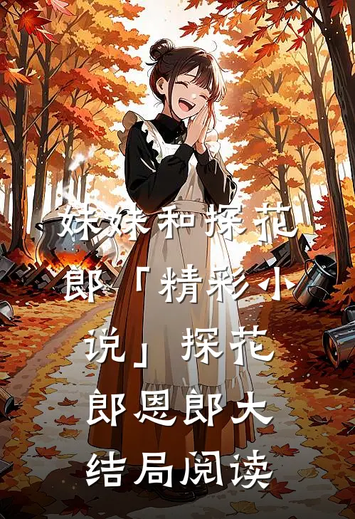 妹妹和探花郎「精彩小说」探花郎恩郎大结局阅读
