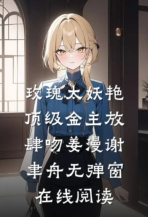 玫瑰太妖艳，顶级金主放肆吻姜漫谢聿舟无弹窗在线阅读