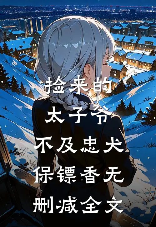 捡来的太子爷，不及忠犬保镖香无删减全文