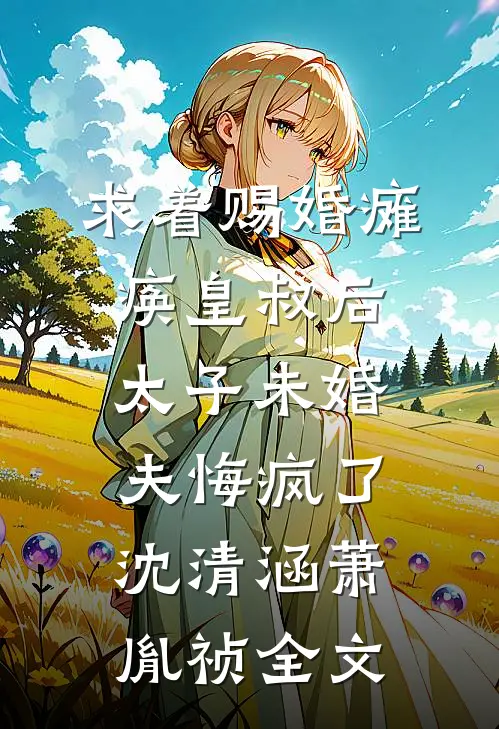 求着赐婚瘫痪皇叔后，太子未婚夫悔疯了沈清涵萧胤祯全文