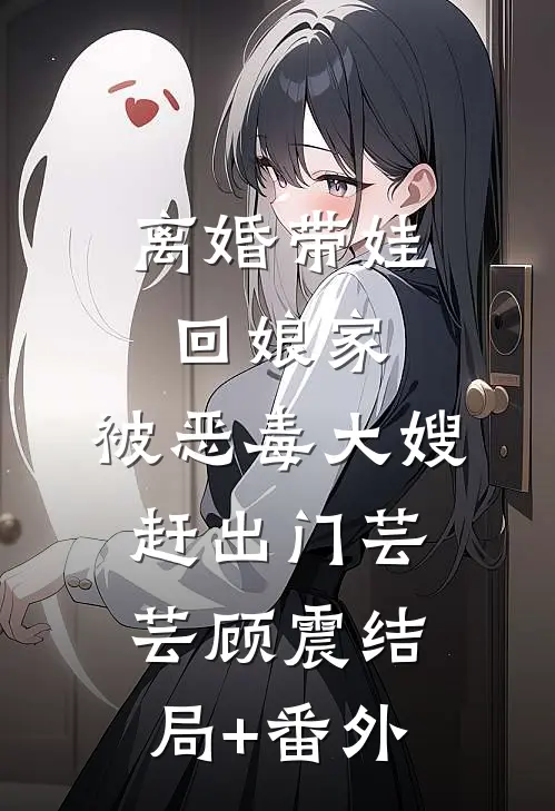 离婚带娃回娘家，被恶毒大嫂赶出门芸芸顾震结局+番外