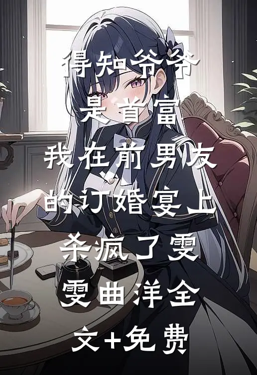 得知爷爷是首富，我在前男友的订婚宴上杀疯了雯雯曲洋全文+免费