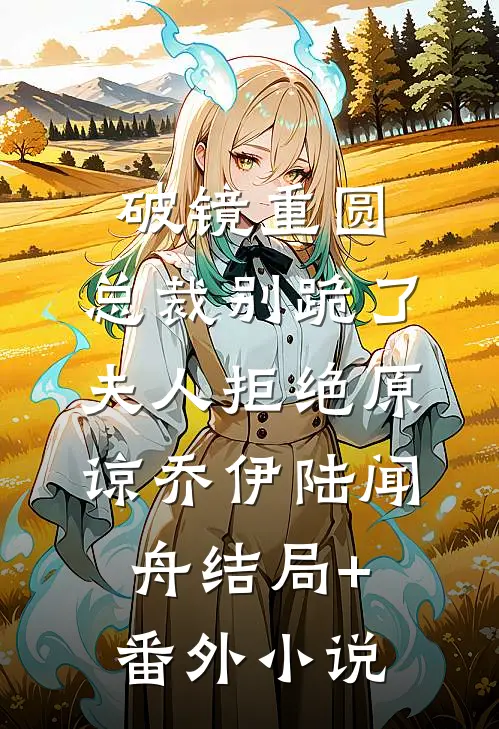 破镜重圆：总裁别跪了，夫人拒绝原谅乔伊陆闻舟结局+番外小说